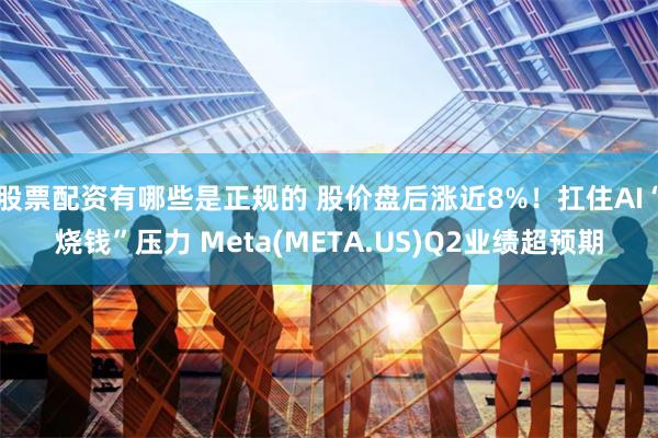 股票配资有哪些是正规的 股价盘后涨近8%！扛住AI“烧钱”压力 Meta(META.US)Q2业绩超预期