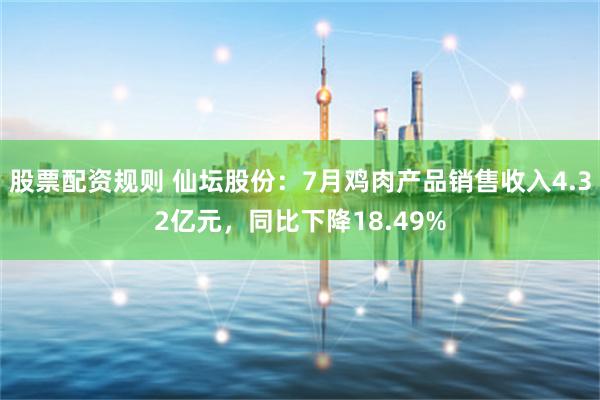 股票配资规则 仙坛股份：7月鸡肉产品销售收入4.32亿元，同比下降18.49%