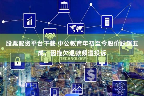 股票配资平台下载 中公教育年初至今股价跌超五成，因拖欠退款频遭投诉