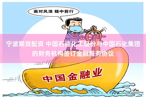 宁波期货配资 中国石油化工股份与中国石化集团的财务机构签订金融服务协议