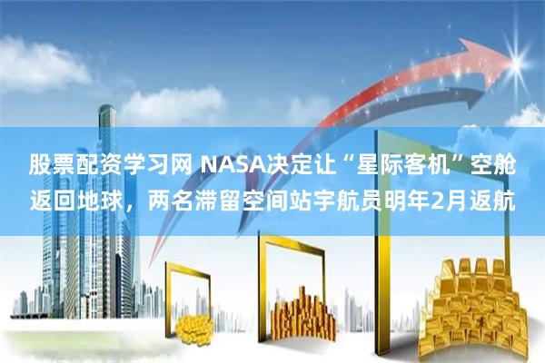 股票配资学习网 NASA决定让“星际客机”空舱返回地球，两名滞留空间站宇航员明年2月返航