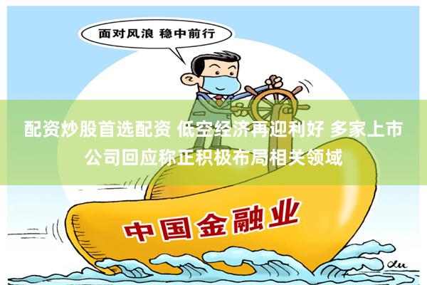 配资炒股首选配资 低空经济再迎利好 多家上市公司回应称正积极布局相关领域