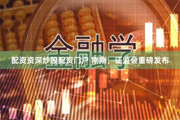 配资资深炒股配资门户 刚刚，证监会重磅发布