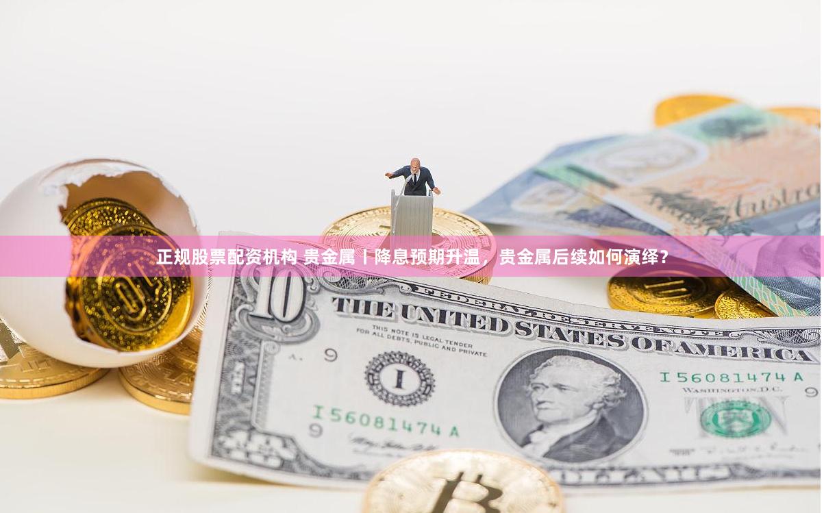 正规股票配资机构 贵金属丨降息预期升温，贵金属后续如何演绎？