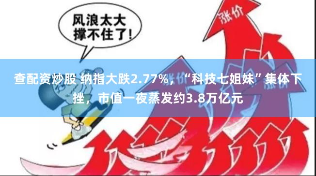 查配资炒股 纳指大跌2.77%，“科技七姐妹”集体下挫，市值一夜蒸发约3.8万亿元