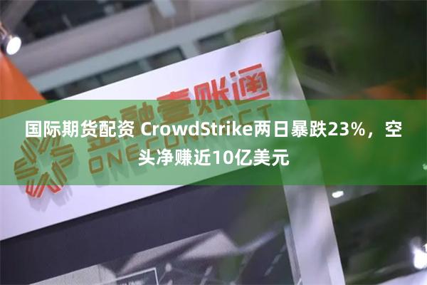 国际期货配资 CrowdStrike两日暴跌23%，空头净赚近10亿美元