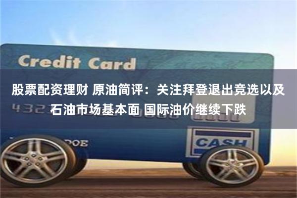 股票配资理财 原油简评：关注拜登退出竞选以及石油市场基本面 国际油价继续下跌