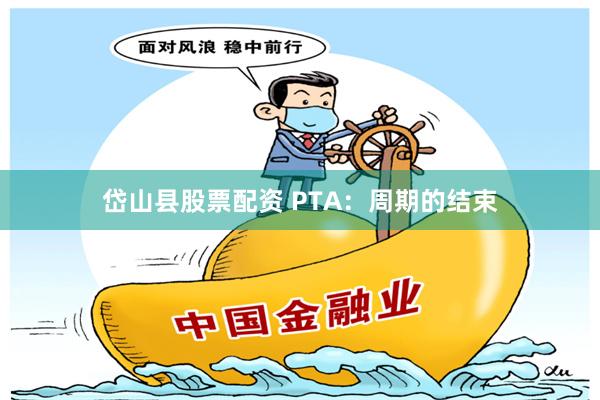 岱山县股票配资 PTA：周期的结束