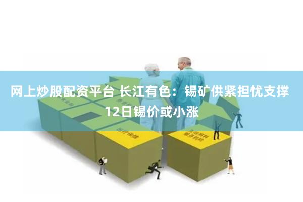 网上炒股配资平台 长江有色：锡矿供紧担忧支撑 12日锡价或小涨
