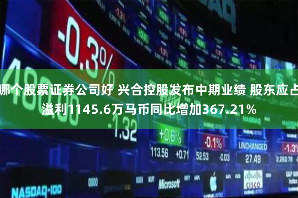 哪个股票证券公司好 兴合控股发布中期业绩 股东应占溢利1145.6万马币同比增加367.21%