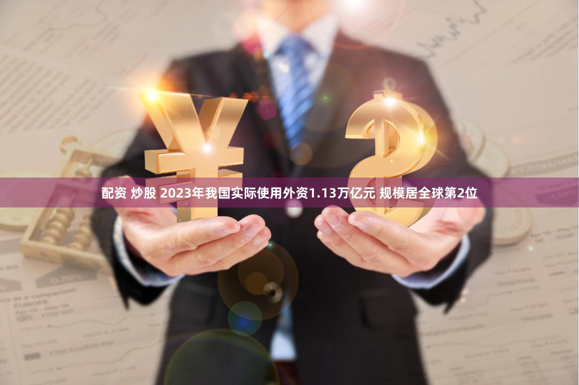 配资 炒股 2023年我国实际使用外资1.13万亿元 规模居全球第2位