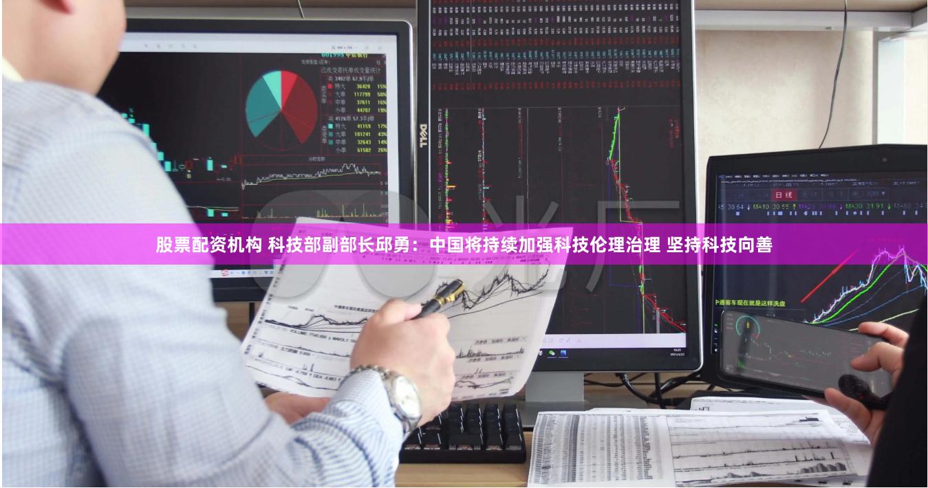 股票配资机构 科技部副部长邱勇：中国将持续加强科技伦理治理 坚持科技向善