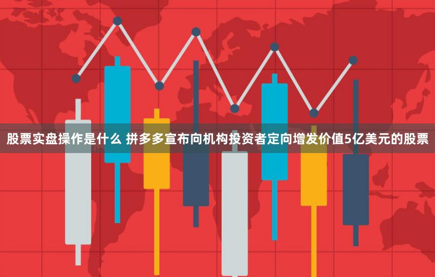 股票实盘操作是什么 拼多多宣布向机构投资者定向增发价值5亿美元的股票