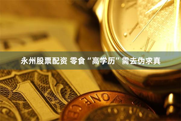 永州股票配资 零食“高学历”需去伪求真