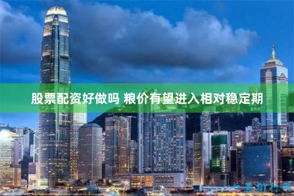 股票配资好做吗 粮价有望进入相对稳定期
