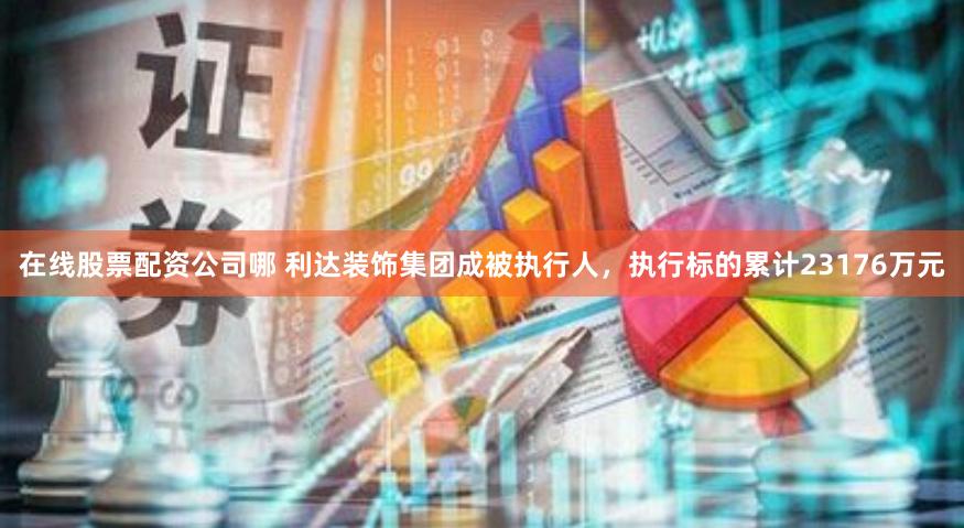 在线股票配资公司哪 利达装饰集团成被执行人，执行标的累计23176万元