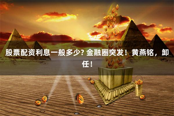 股票配资利息一般多少? 金融圈突发！黄燕铭，卸任！