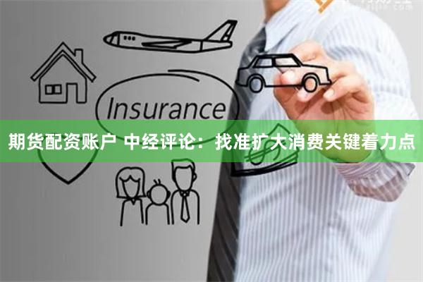 期货配资账户 中经评论：找准扩大消费关键着力点