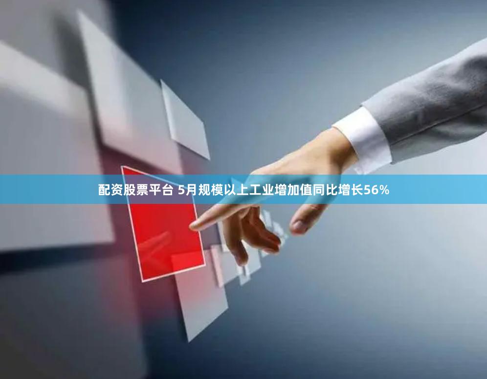 配资股票平台 5月规模以上工业增加值同比增长56%