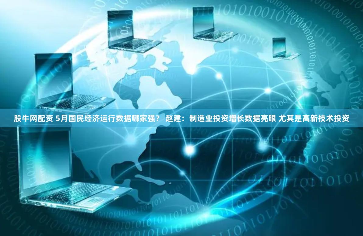股牛网配资 5月国民经济运行数据哪家强？ 赵建：制造业投资增长数据亮眼 尤其是高新技术投资