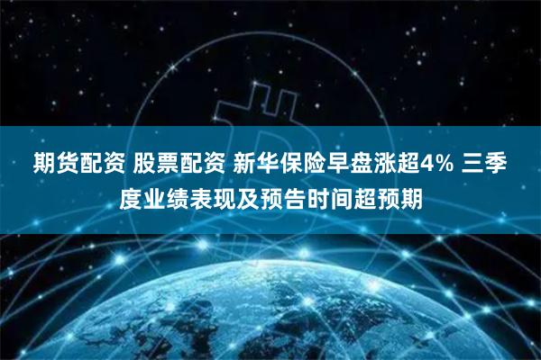 期货配资 股票配资 新华保险早盘涨超4% 三季度业绩表现及预告时间超预期
