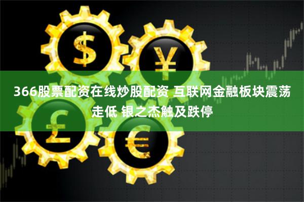 366股票配资在线炒股配资 互联网金融板块震荡走低 银之杰触及跌停