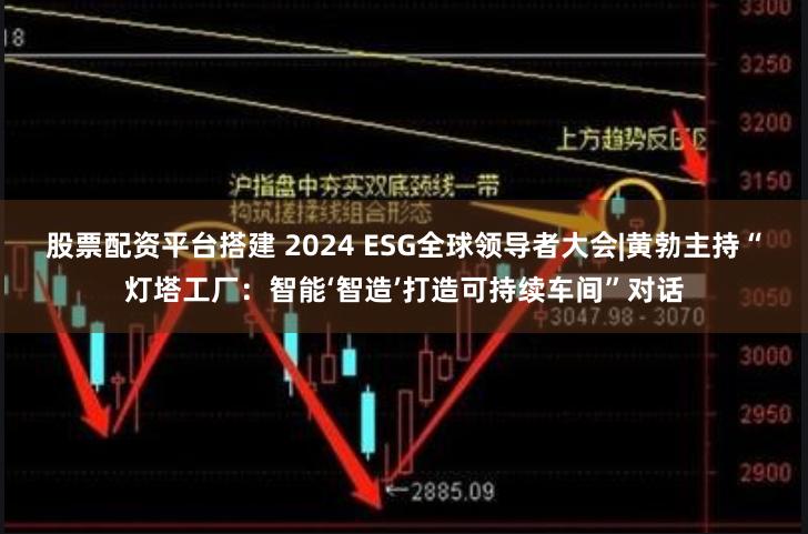 股票配资平台搭建 2024 ESG全球领导者大会|黄勃主持“灯塔工厂：智能‘智造’打造可持续车间”对话