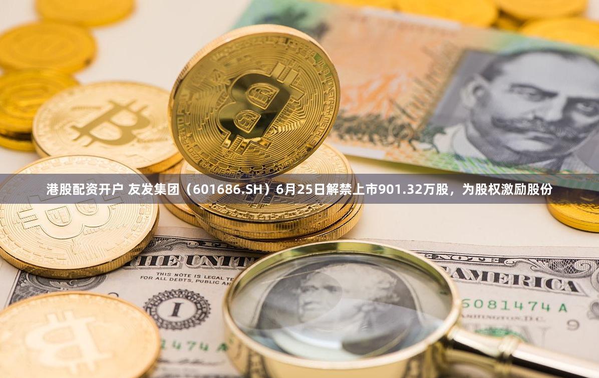 港股配资开户 友发集团（601686.SH）6月25日解禁上市901.32万股，为股权激励股份