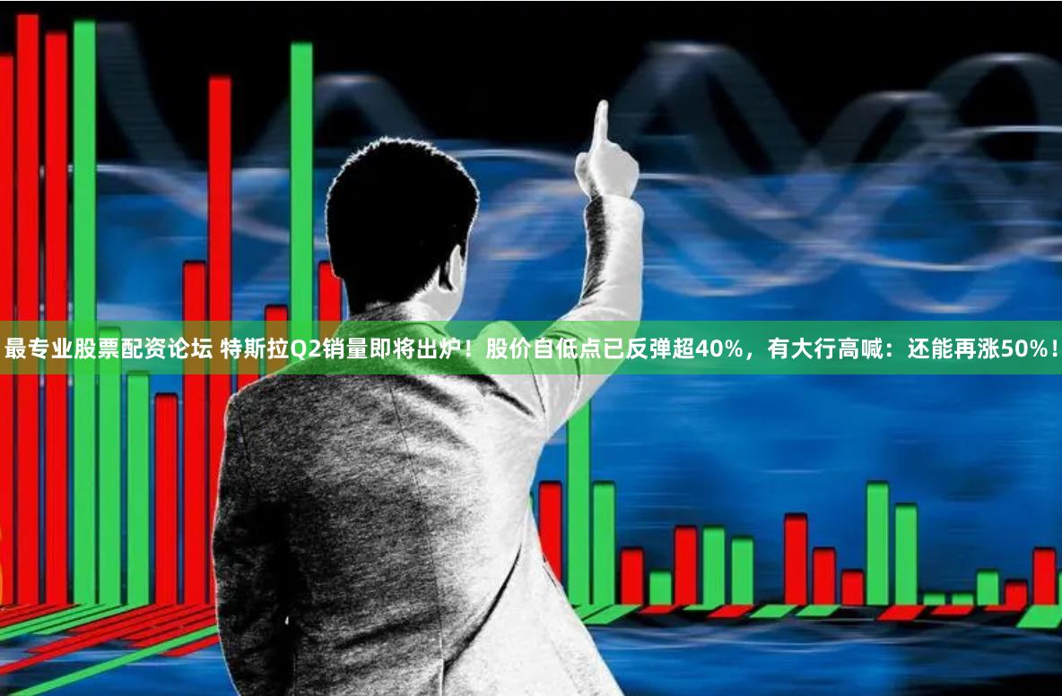 最专业股票配资论坛 特斯拉Q2销量即将出炉！股价自低点已反弹超40%，有大行高喊：还能再涨50%！