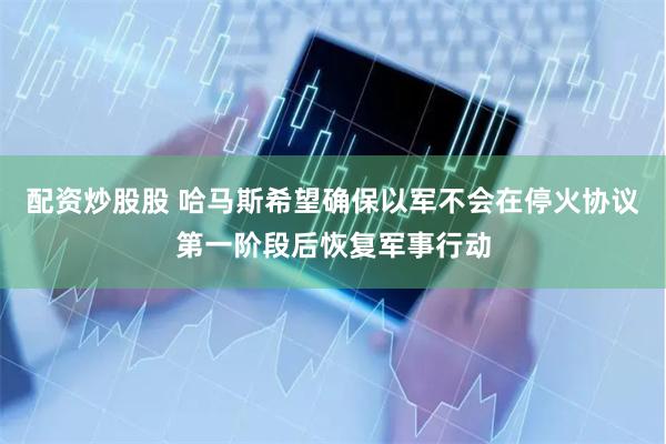 配资炒股股 哈马斯希望确保以军不会在停火协议第一阶段后恢复军事行动