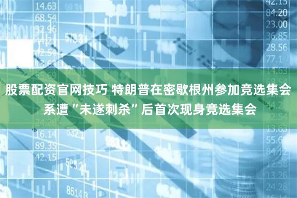 股票配资官网技巧 特朗普在密歇根州参加竞选集会 系遭“未遂刺杀”后首次现身竞选集会