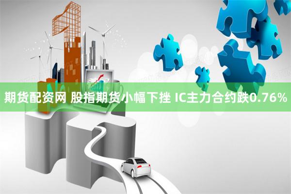 期货配资网 股指期货小幅下挫 IC主力合约跌0.76%