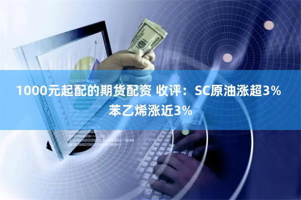 1000元起配的期货配资 收评：SC原油涨超3% 苯乙烯涨近3%
