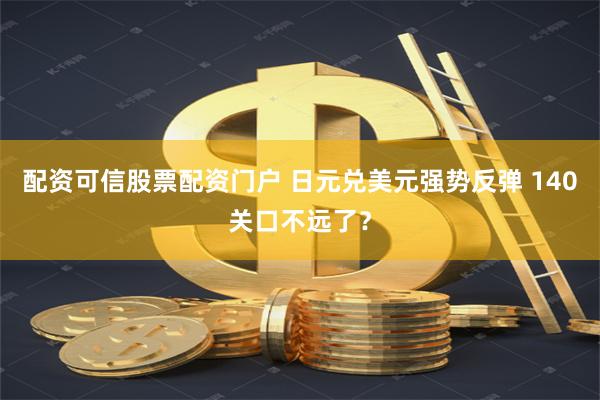 配资可信股票配资门户 日元兑美元强势反弹 140关口不远了？