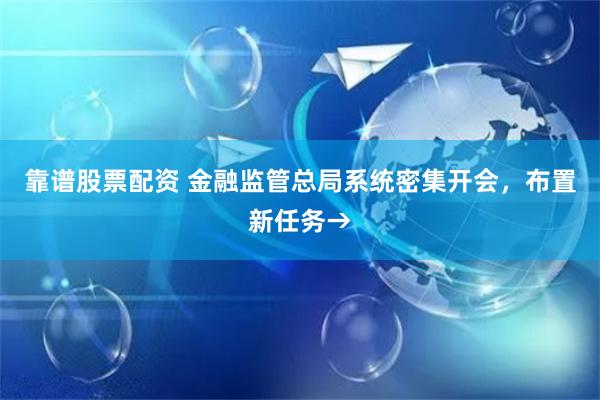 靠谱股票配资 金融监管总局系统密集开会，布置新任务→