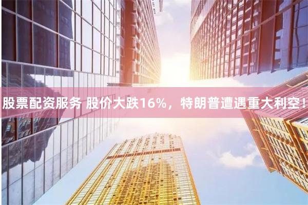 股票配资服务 股价大跌16%，特朗普遭遇重大利空！