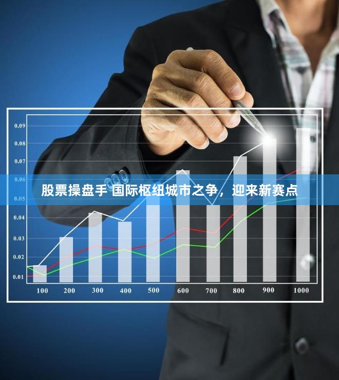 股票操盘手 国际枢纽城市之争，迎来新赛点
