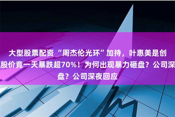 大型股票配资 “周杰伦光环”加持，叶惠美是创始人，股价竟一天暴跌超70%！为何出现暴力砸盘？公司深夜回应