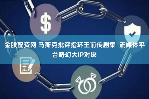金股配资网 马斯克批评指环王前传剧集  流媒体平台奇幻大IP对决