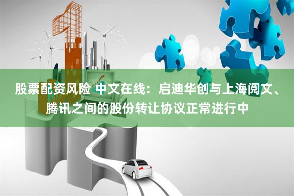 股票配资风险 中文在线：启迪华创与上海阅文、腾讯之间的股份转让协议正常进行中