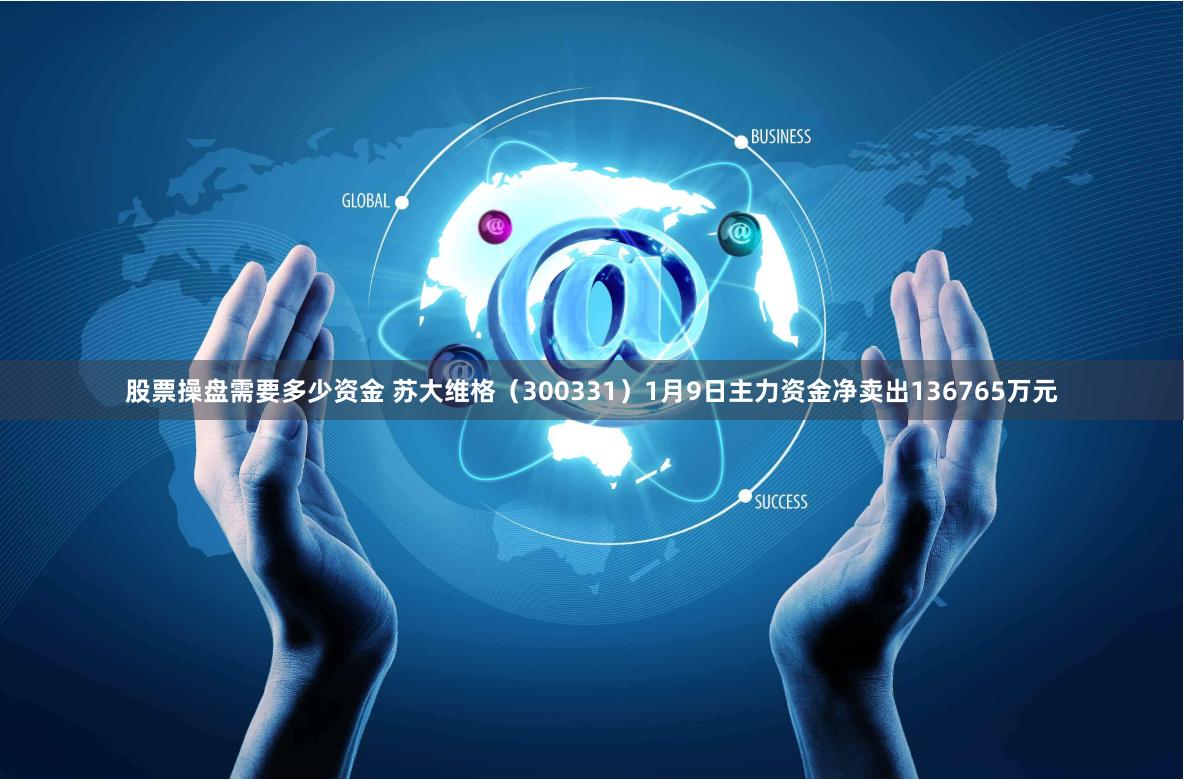 股票操盘需要多少资金 苏大维格（300331）1月9日主力资金净卖出136765万元