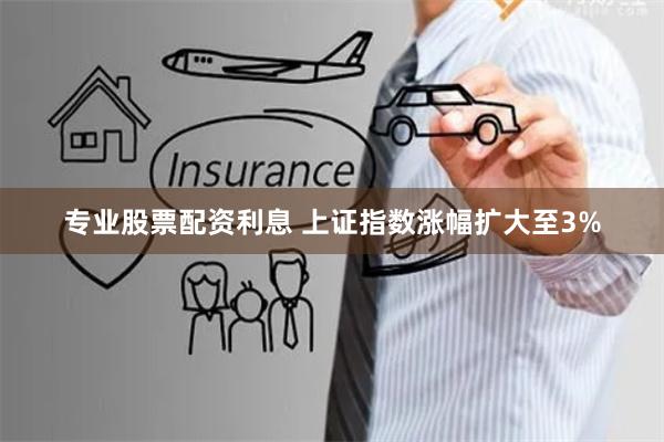 专业股票配资利息 上证指数涨幅扩大至3%
