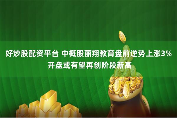 好炒股配资平台 中概股丽翔教育盘前逆势上涨3% 开盘或有望再创阶段新高