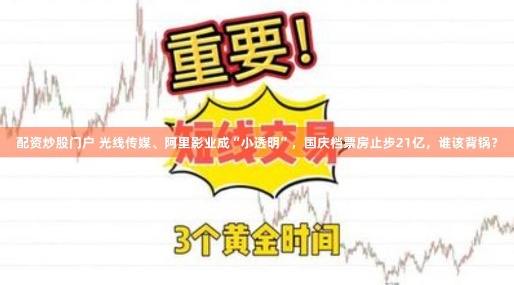 配资炒股门户 光线传媒、阿里影业成“小透明”，国庆档票房止步21亿，谁该背锅？