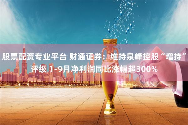 股票配资专业平台 财通证券：维持泉峰控股“增持”评级 1-9月净利润同比涨幅超300%