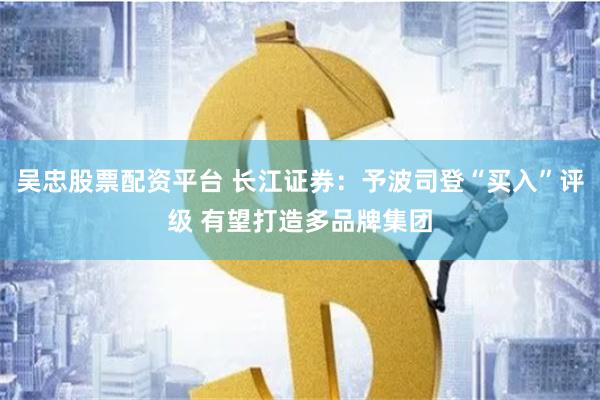 吴忠股票配资平台 长江证券：予波司登“买入”评级 有望打造多品牌集团