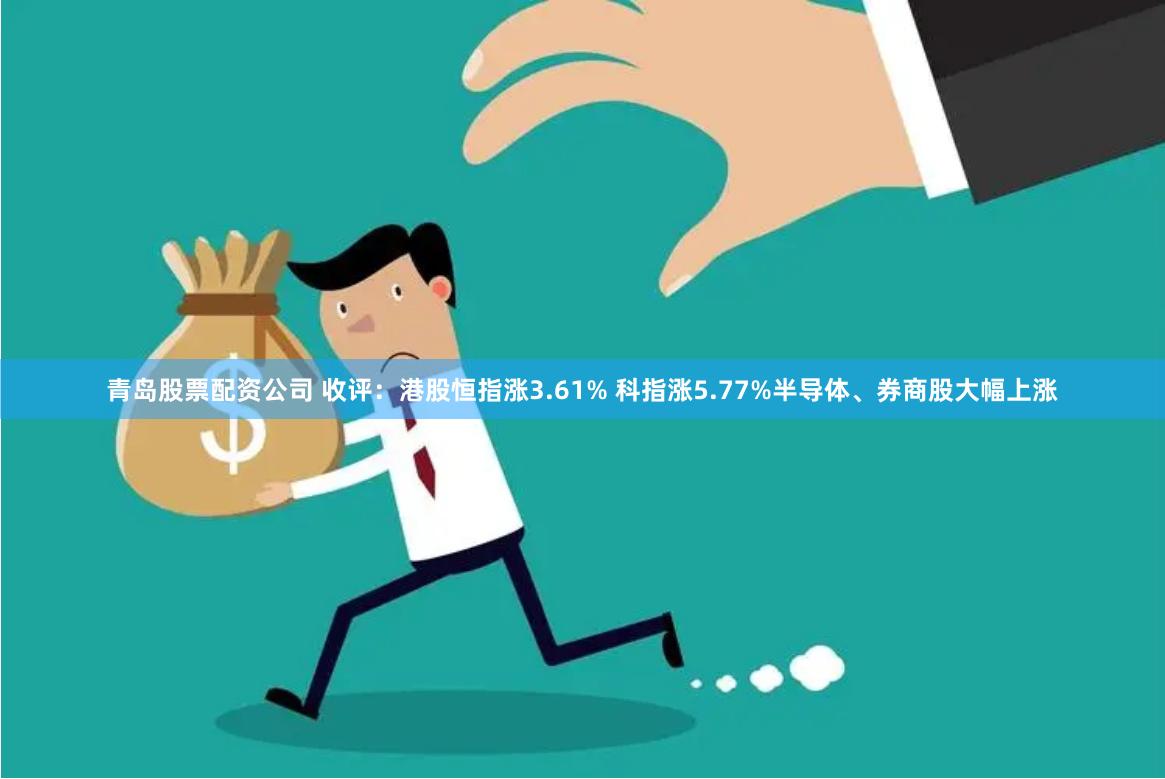 青岛股票配资公司 收评：港股恒指涨3.61% 科指涨5.77%半导体、券商股大幅上涨