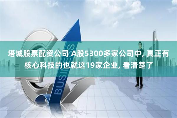 塔城股票配资公司 A股5300多家公司中, 真正有核心科技的也就这19家企业, 看清楚了