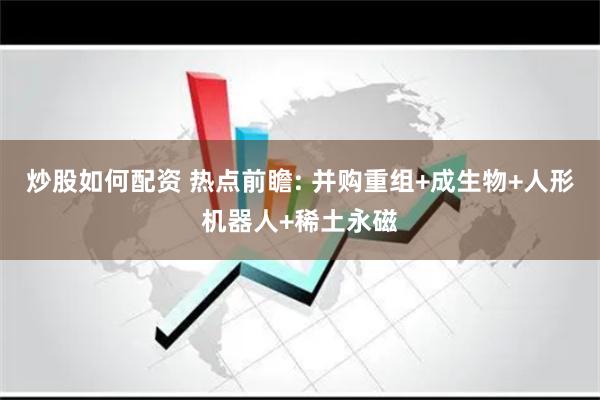 炒股如何配资 热点前瞻: 并购重组+成生物+人形机器人+稀土永磁
