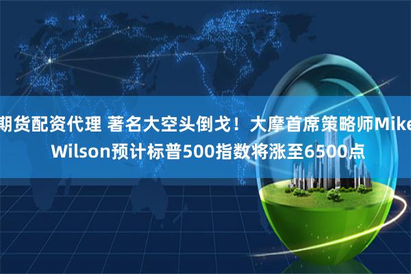 期货配资代理 著名大空头倒戈！大摩首席策略师Mike Wilson预计标普500指数将涨至6500点